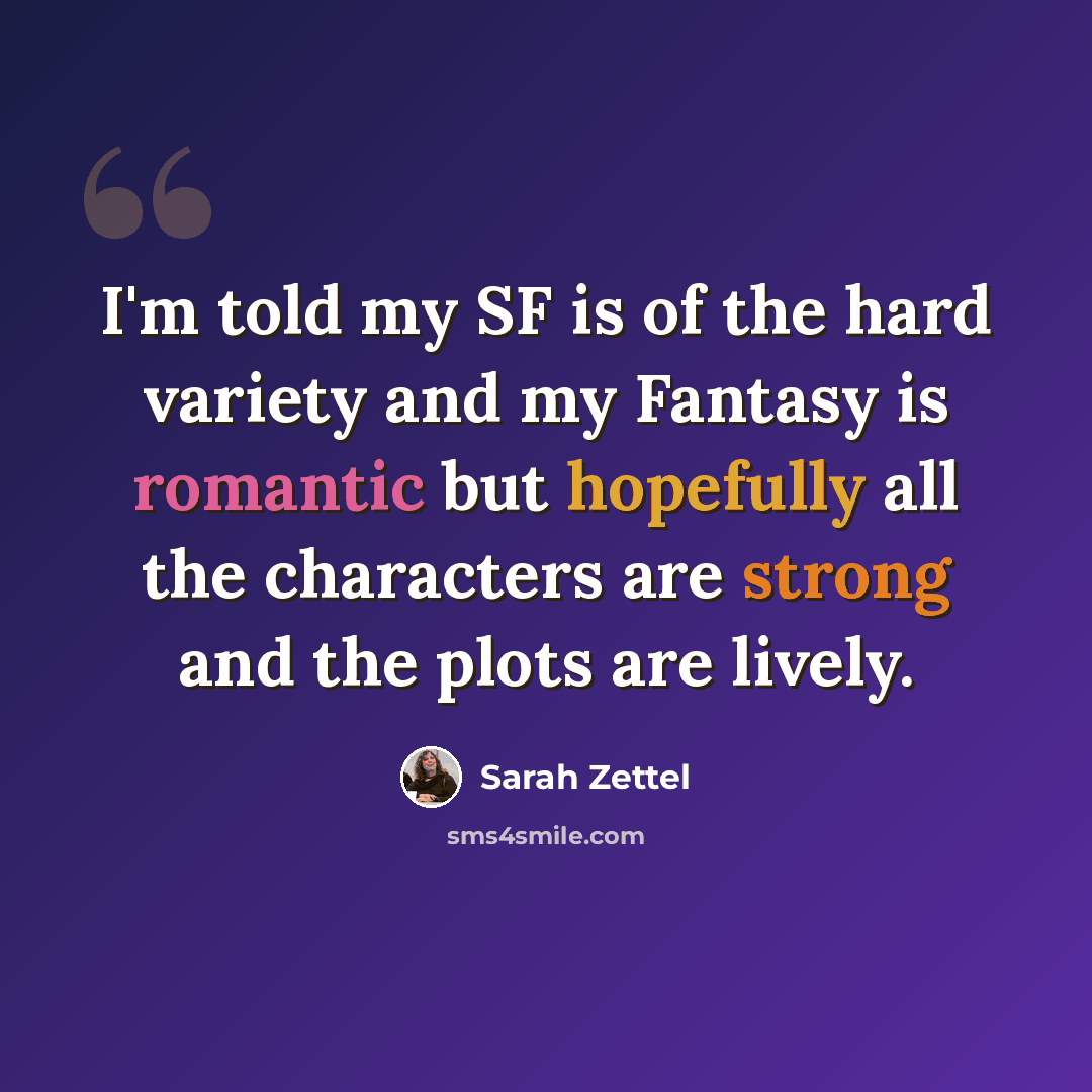 “I'm told my SF is of the hard variety and my Fantasy is romantic but hopefully all the characters are strong and the plots are lively.” quote by Sarah Zettel