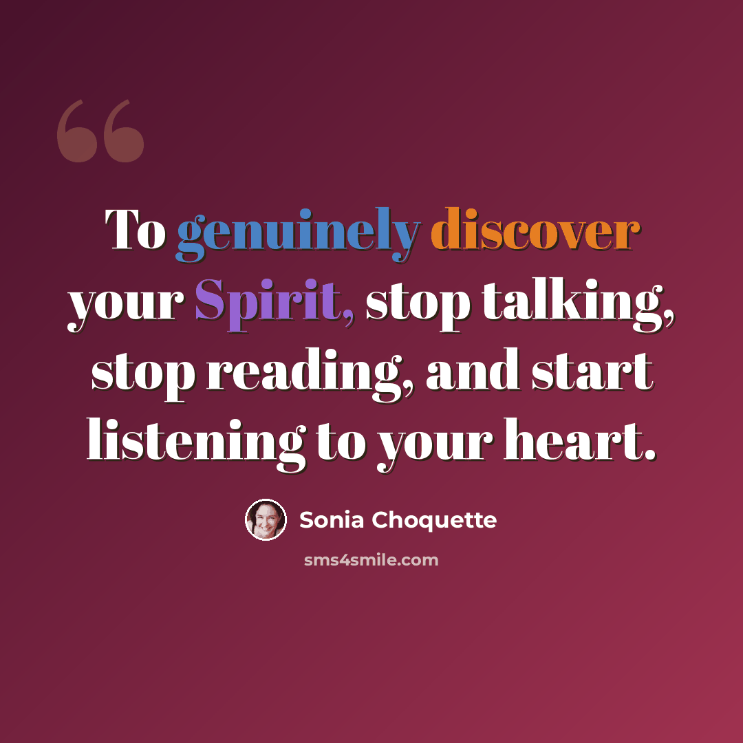 “To genuinely discover your Spirit, stop talking, stop reading, and start listening to your heart.” quote by Sonia Choquette