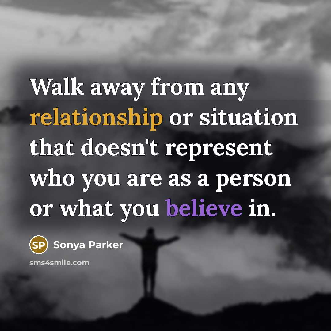 “Walk away from any relationship or situation that doesn't represent who you are as a person or what you believe in.” quote by Sonya Parker
