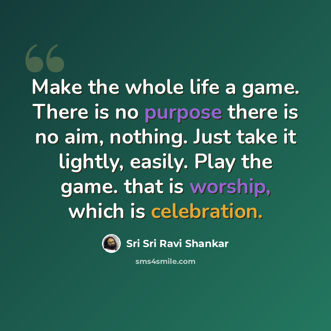 “Make the whole life a game. There is no purpose there is no aim, nothing. Just take it lightly, easily. Play the game. that is worship, which is celebration.” quote by Sri Sri Ravi Shankar