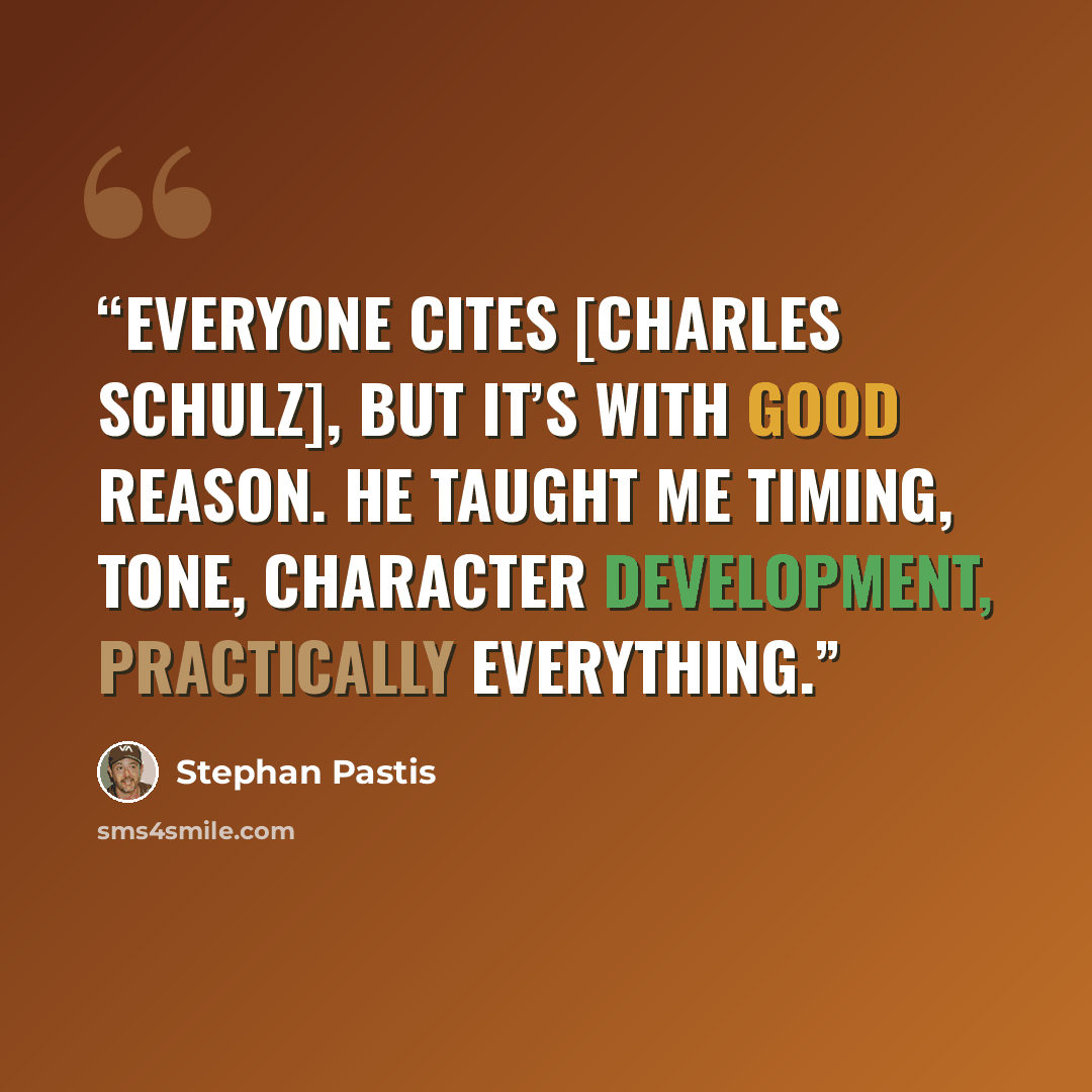 “Everyone cites [Charles Schulz], but it’s with good reason. He taught me timing, tone, character development, practically everything.” quote by Stephan Pastis