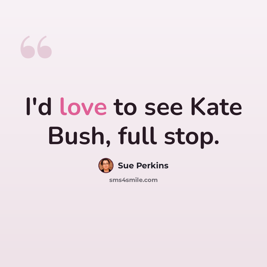 “I'd love to see Kate Bush, full stop.” quote by Sue Perkins