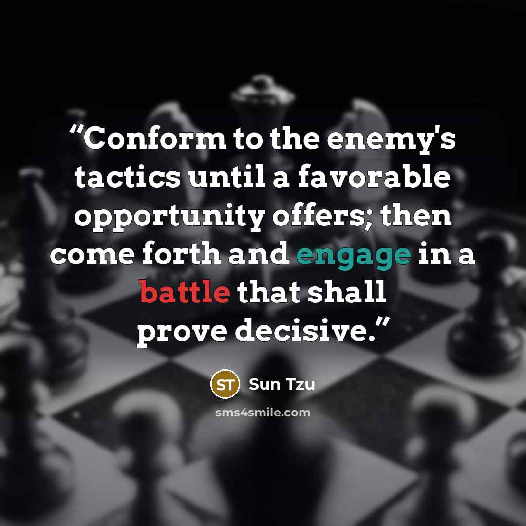 “Conform to the enemy's tactics until a favorable opportunity offers; then come forth and engage in a battle that shall prove decisive.” quote by Sun Tzu