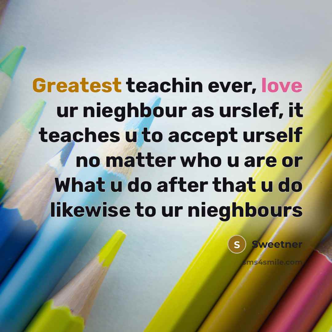 “Greatest teachin ever, love ur nieghbour as urslef, it teaches u to accept urself no matter who u are or What u do after that u do likewise to ur nieghbours” quote by Sweetner