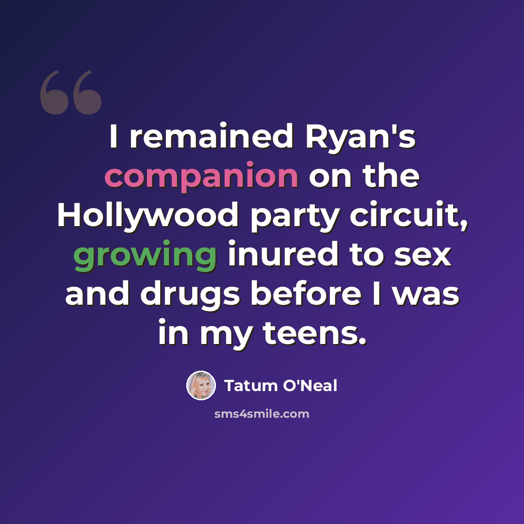 “I remained Ryan's companion on the Hollywood party circuit, growing inured to sex and drugs before I was in my teens.” quote by Tatum O'Neal