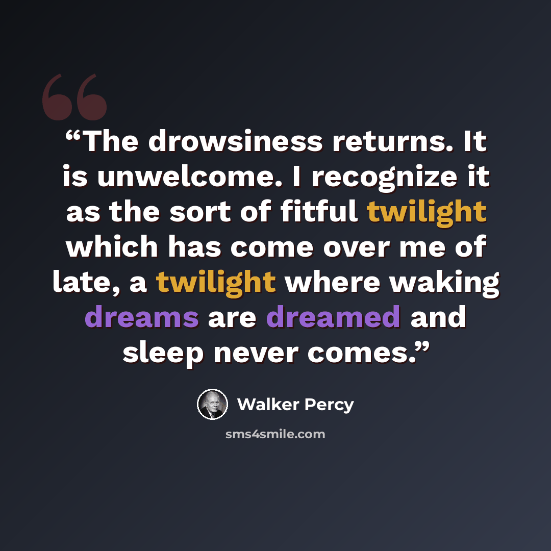 “The drowsiness returns. It is unwelcome. I recognize it as the sort of fitful twilight which has come over me of late, a twilight where waking dreams are dreamed and sleep never comes.” quote by Walker Percy