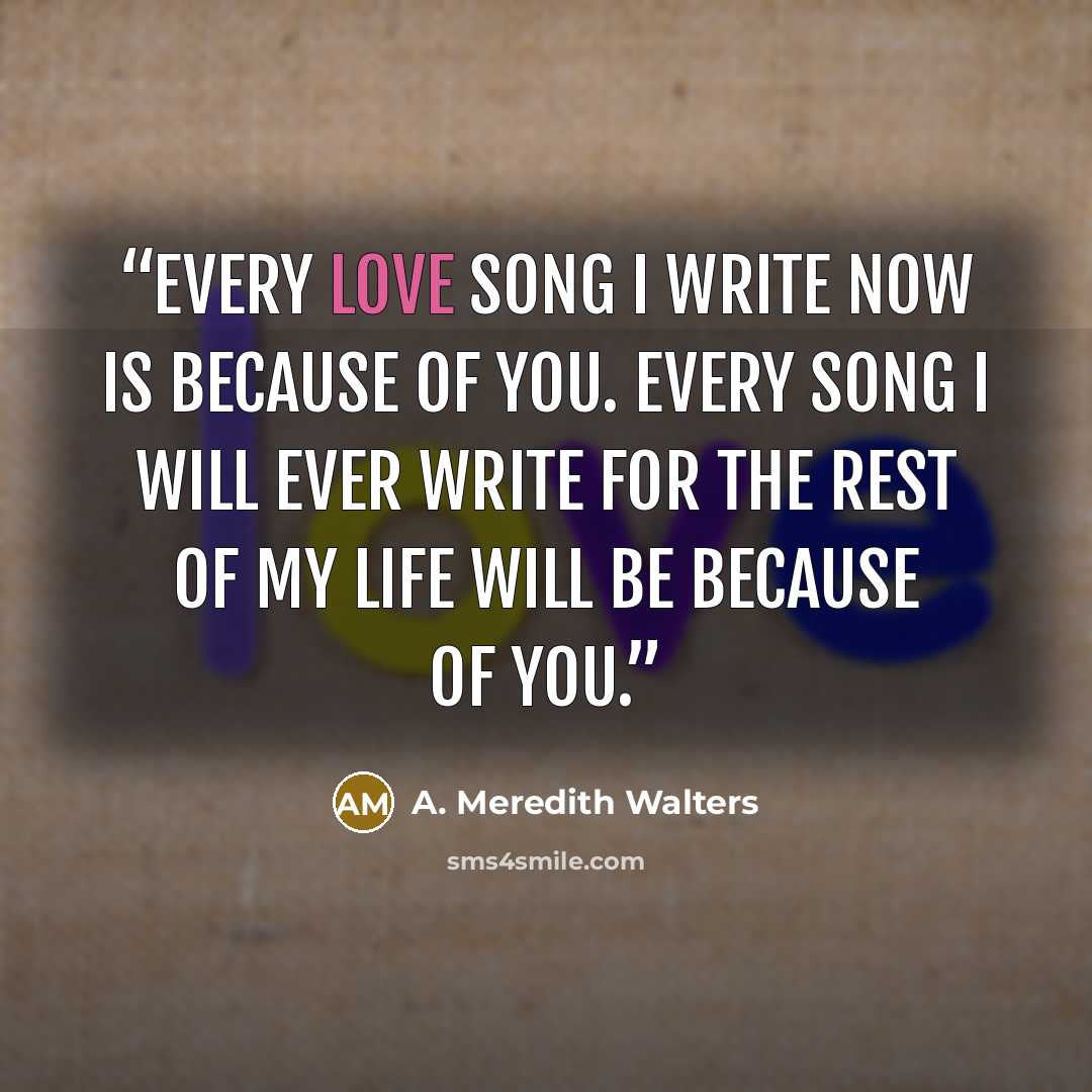 “Every love song I write now is because of you. Every song I will ever write for the rest of my life will be because of you.” quote by A. Meredith Walters