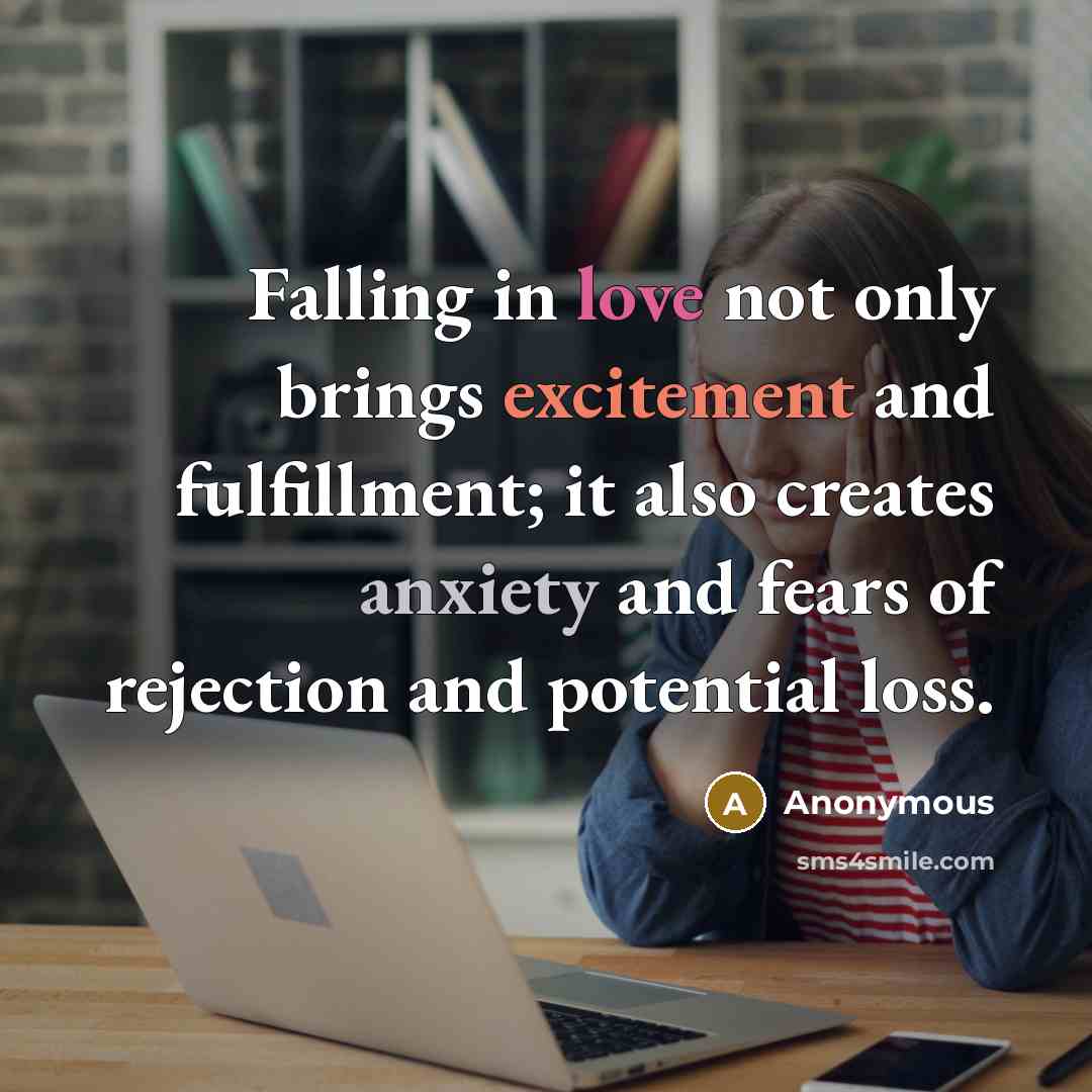 “Falling in love not only brings excitement and fulfillment; it also creates anxiety and fears of rejection and potential loss.” quote by Anonymous