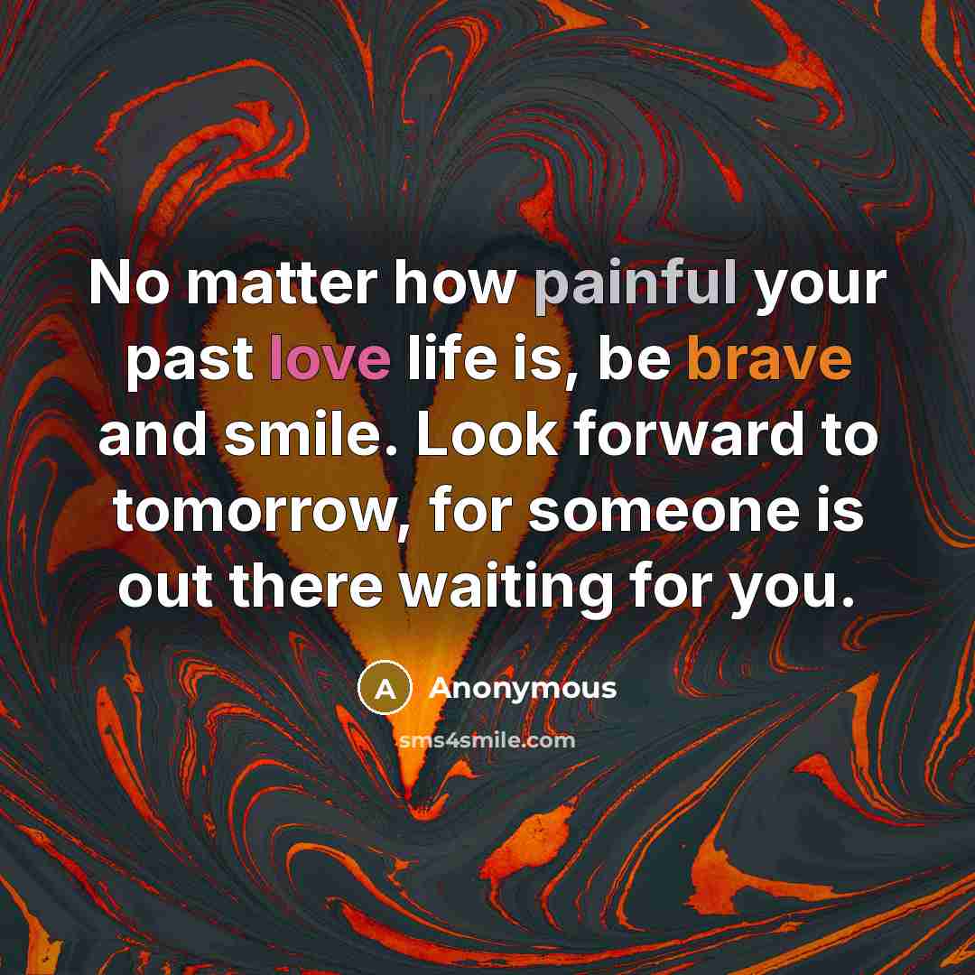 “No matter how painful your past love life is, be brave and smile. Look forward to tomorrow, for someone is out there waiting for you.” quote by Anonymous