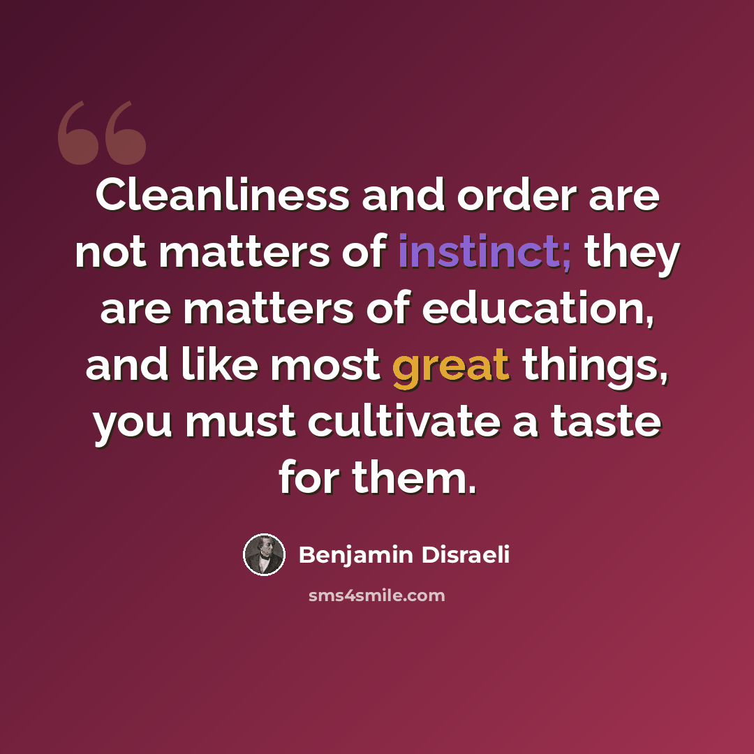 “Cleanliness and order are not matters of instinct; they are matters of education, and like most great things, you must cultivate a taste for them.” quote by Benjamin Disraeli