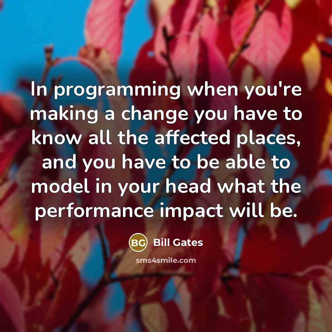 “In programming when you're making a change you have to know all the affected places, and you have to be able to model in your head what the performance impact will be.” quote by Bill Gates