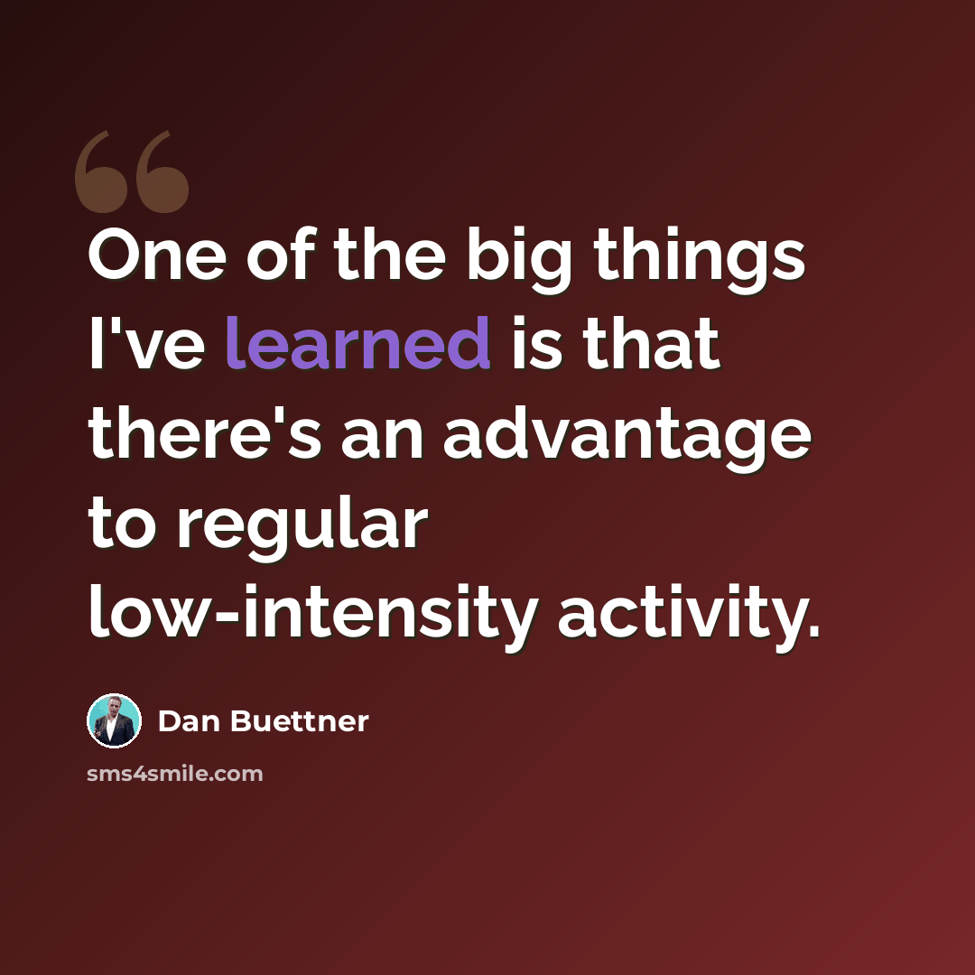 “One of the big things I've learned is that there's an advantage to regular low-intensity activity.” quote by Dan Buettner