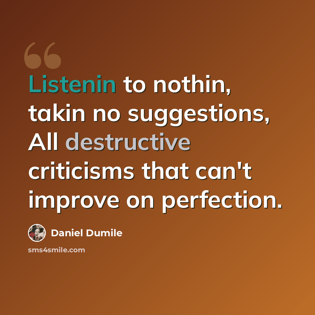 “Listenin to nothin, takin no suggestions, All destructive criticisms that can't improve on perfection.” quote by Daniel Dumile