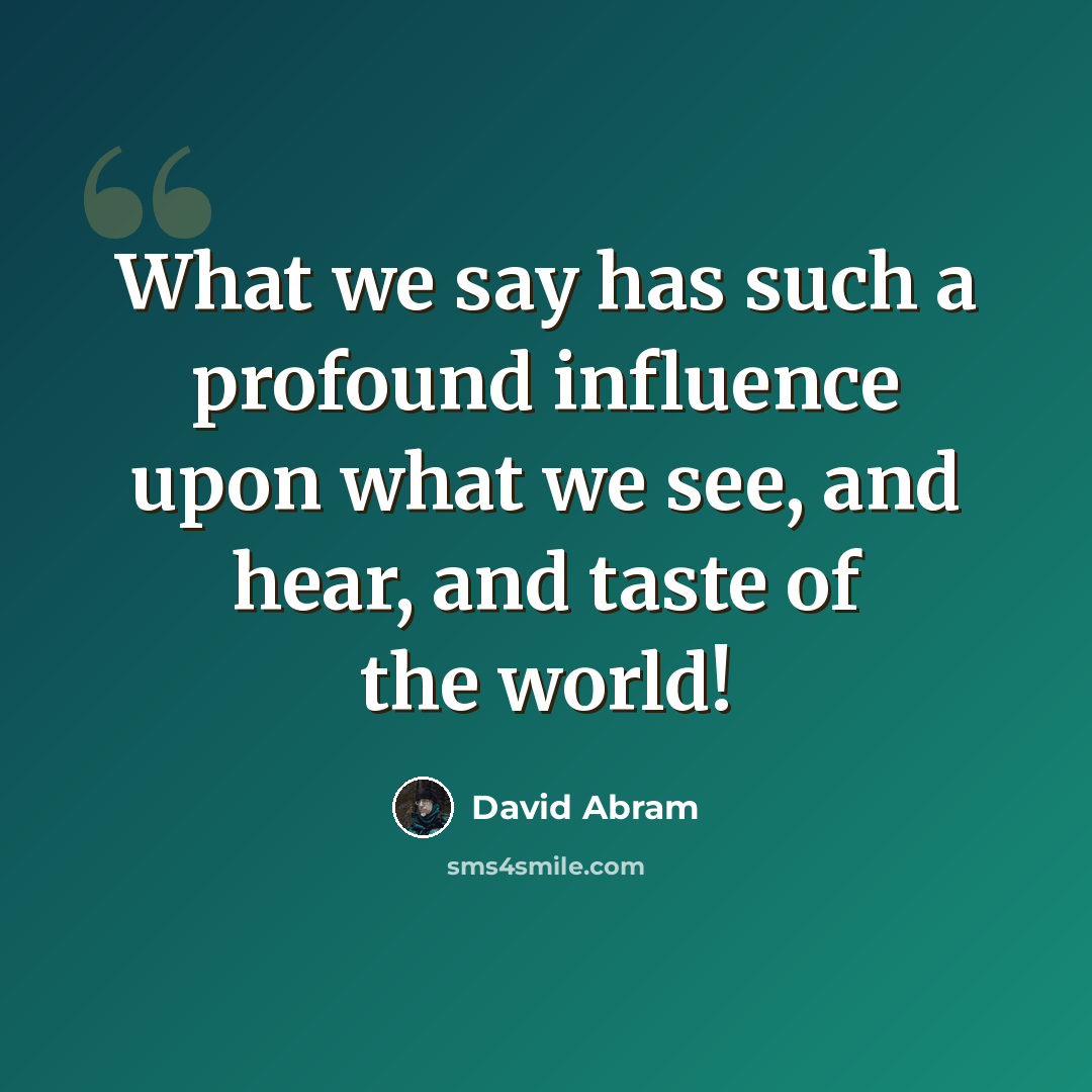 “What we say has such a profound influence upon what we see, and hear, and taste of the world!” quote by David Abram