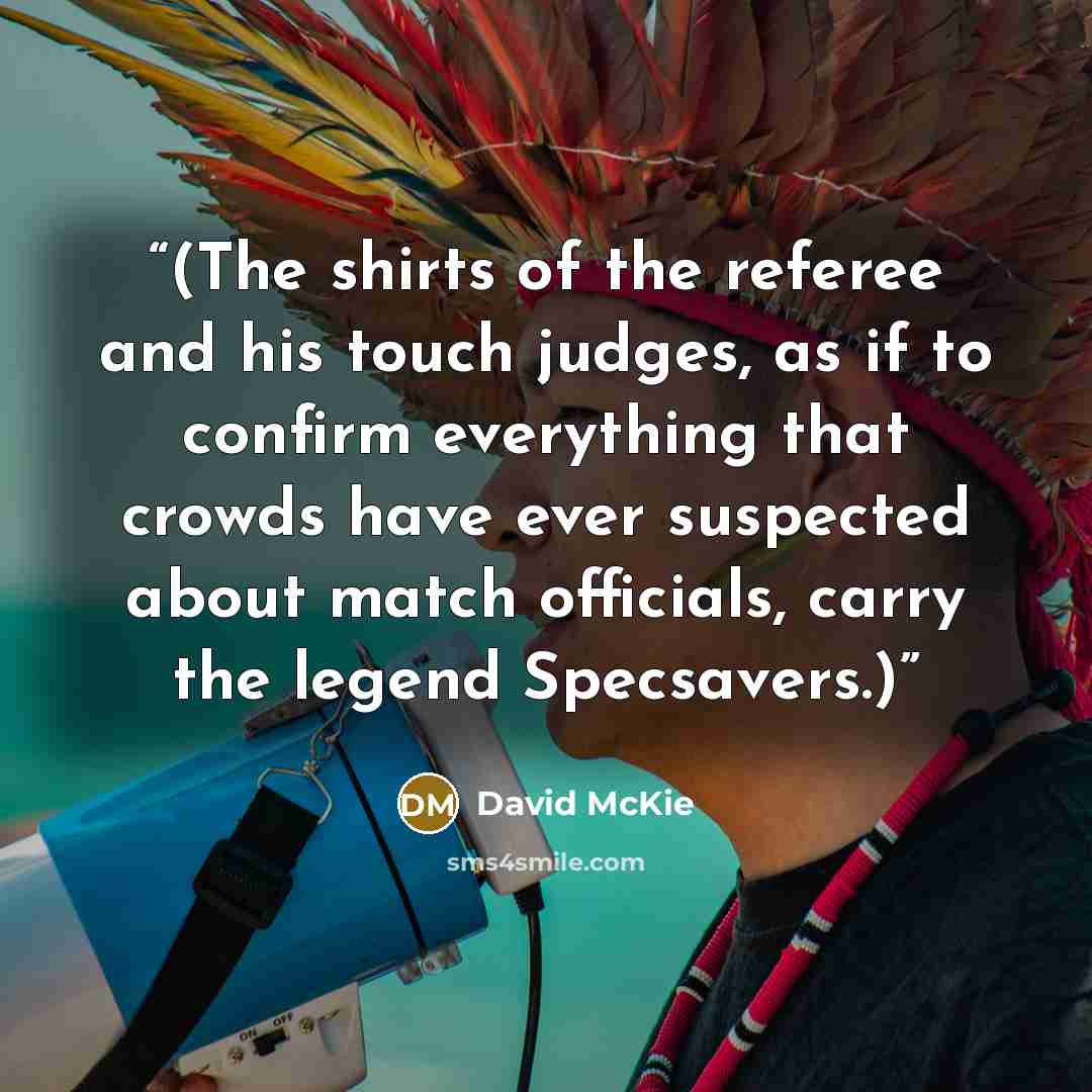 “(The shirts of the referee and his touch judges, as if to confirm everything that crowds have ever suspected about match officials, carry the legend Specsavers.)” quote by David McKie