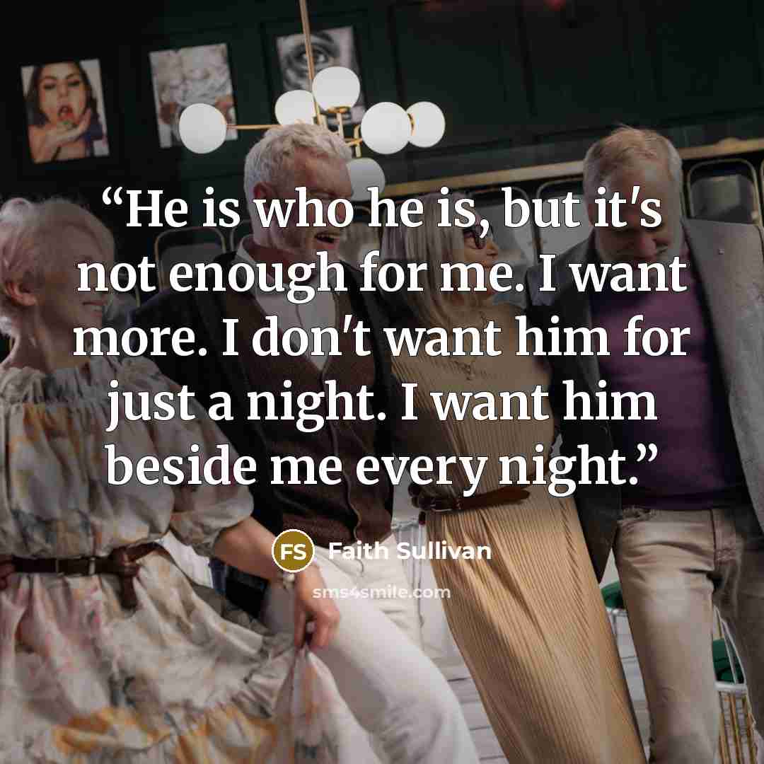 “He is who he is, but it's not enough for me. I want more. I don't want him for just a night. I want him beside me every night.” quote by Faith Sullivan