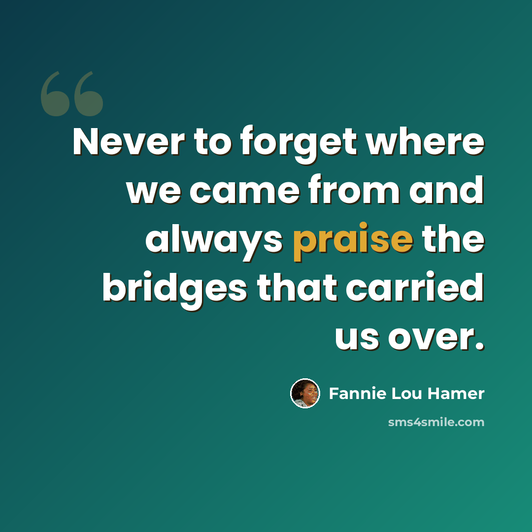 “Never to forget where we came from and always praise the bridges that carried us over.” quote by Fannie Lou Hamer