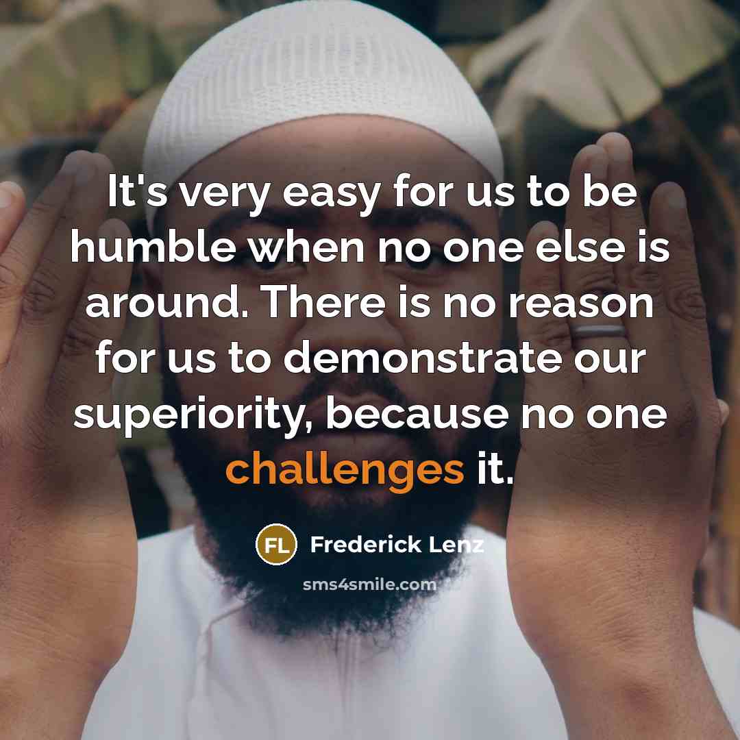 “It's very easy for us to be humble when no one else is around. There is no reason for us to demonstrate our superiority, because no one challenges it.” quote by Frederick Lenz