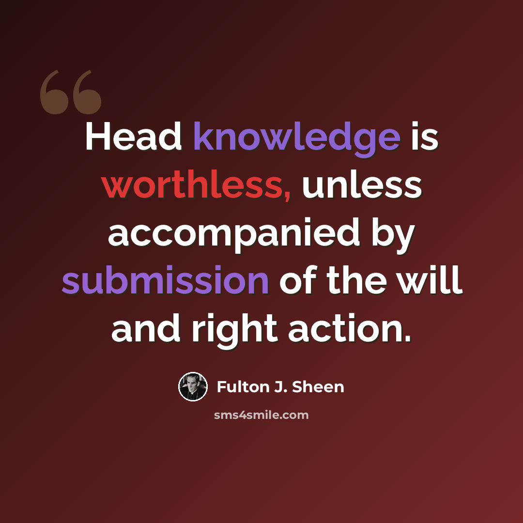“Head knowledge is worthless, unless accompanied by submission of the will and right action.” quote by Fulton J. Sheen