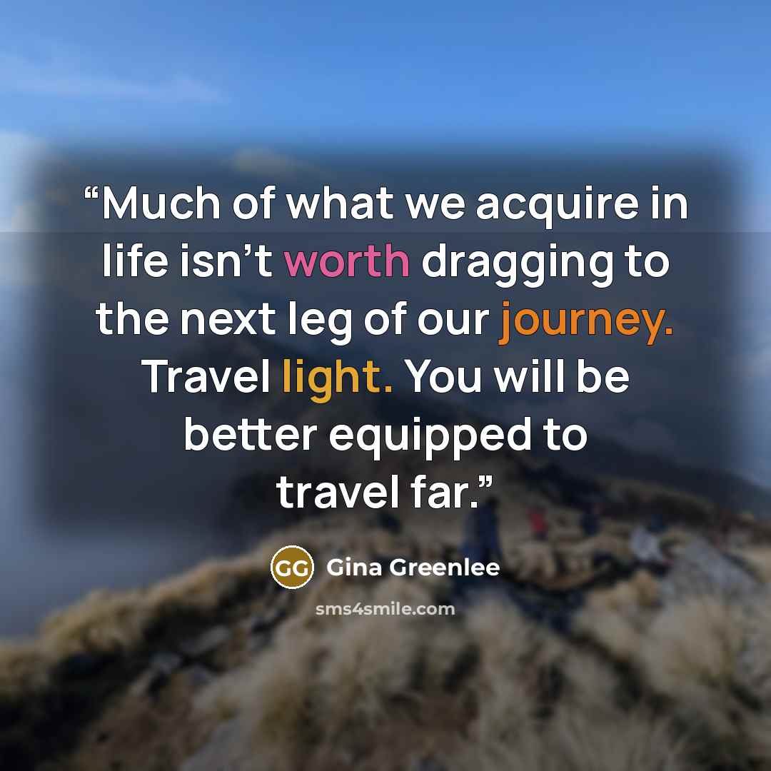 “Much of what we acquire in life isn’t worth dragging to the next leg of our journey. Travel light. You will be better equipped to travel far.” quote by Gina Greenlee