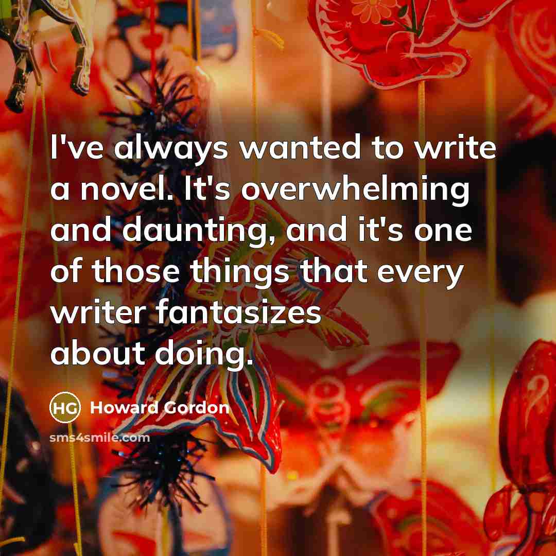 “I've always wanted to write a novel. It's overwhelming and daunting, and it's one of those things that every writer fantasizes about doing.” quote by Howard Gordon