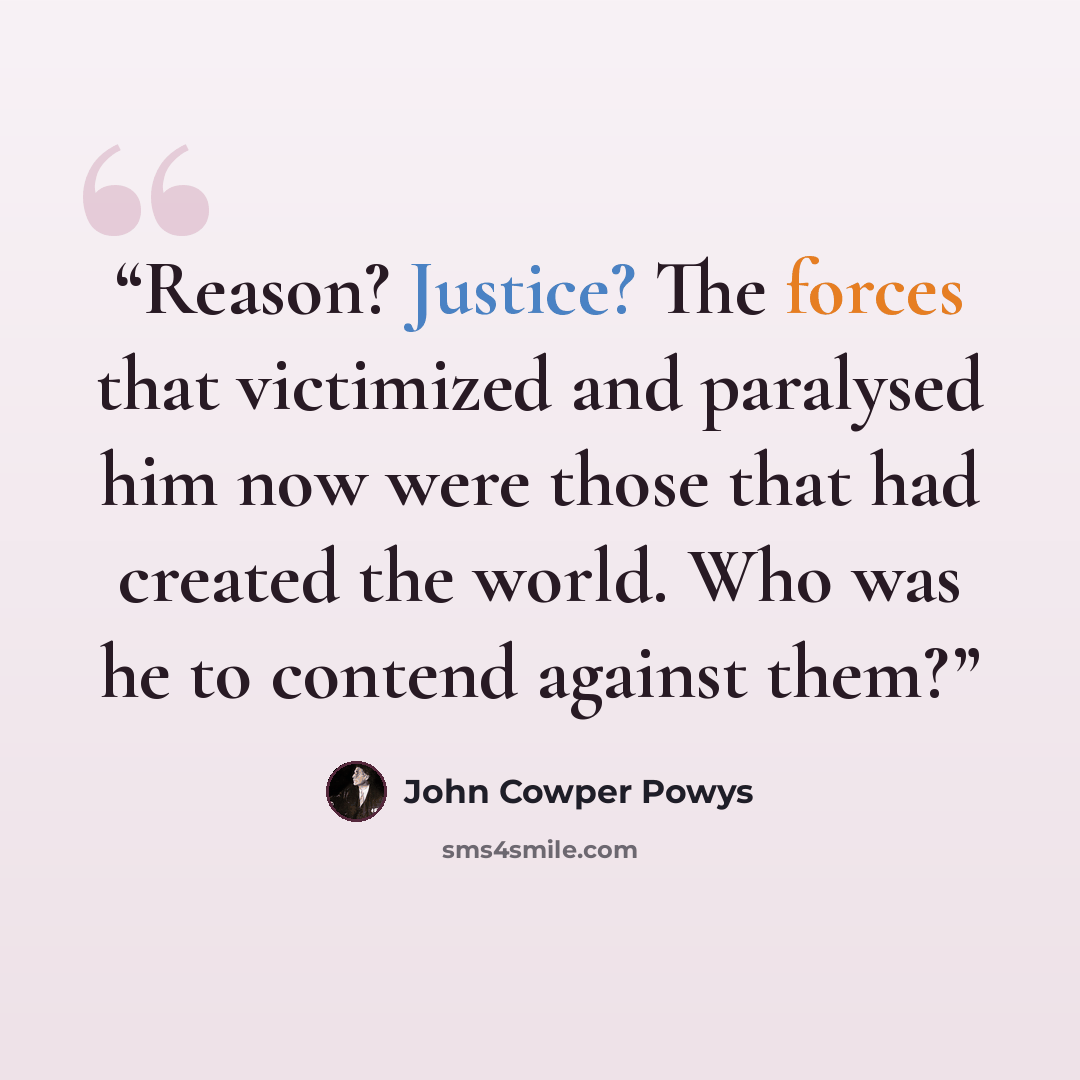 “Reason? Justice? The forces that victimized and paralysed him now were those that had created the world. Who was he to contend against them?” quote by John Cowper Powys