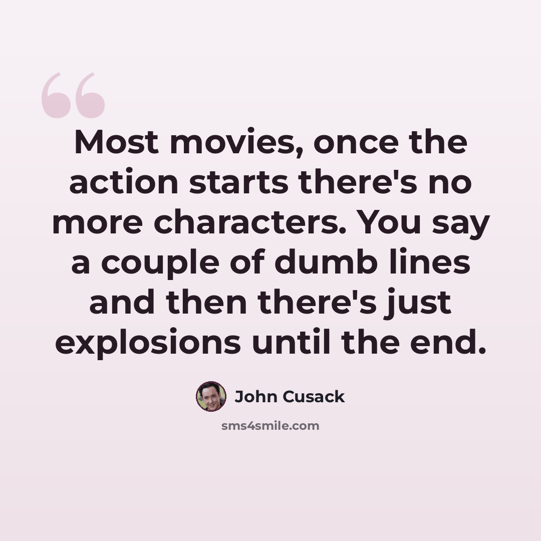 “Most movies, once the action starts there's no more characters. You say a couple of dumb lines and then there's just explosions until the end.” quote by John Cusack