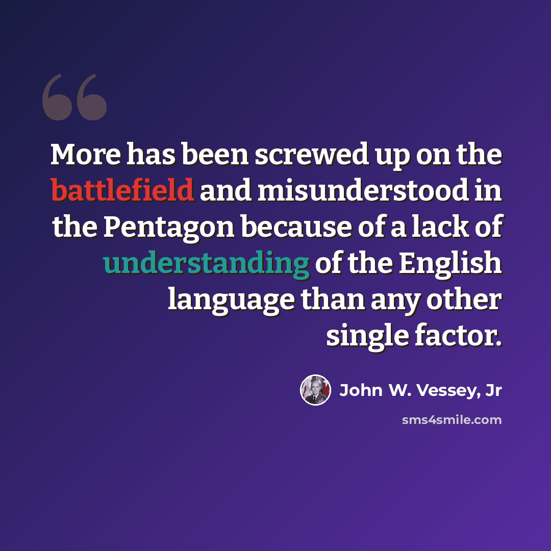 “More has been screwed up on the battlefield and misunderstood in the Pentagon because of a lack of understanding of the English language than any other single factor.” quote by John W. Vessey, Jr