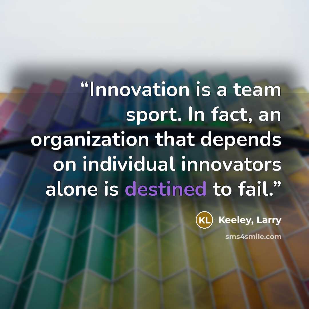 “Innovation is a team sport. In fact, an organization that depends on individual innovators alone is destined to fail.” quote by Keeley, Larry