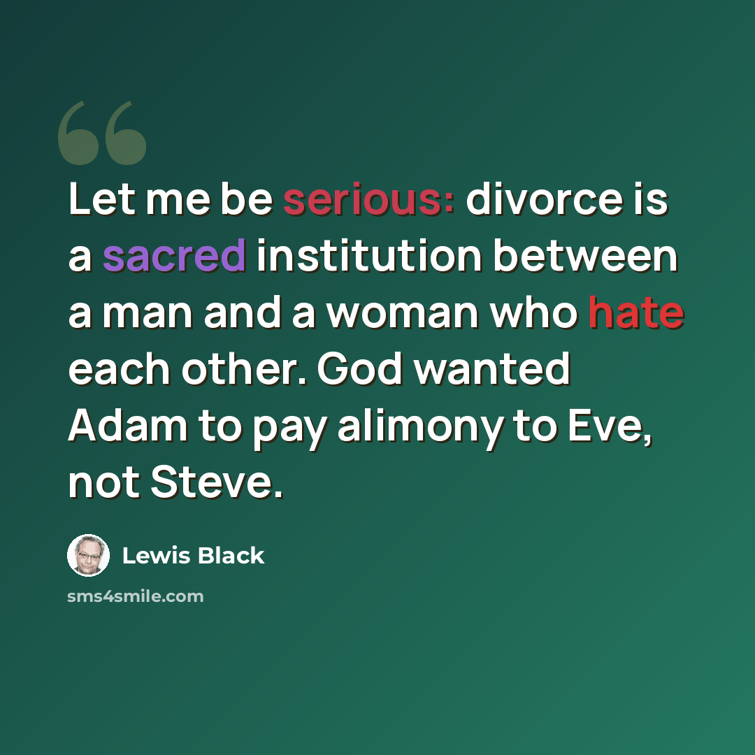 “Let me be serious: divorce is a sacred institution between a man and a woman who hate each other. God wanted Adam to pay alimony to Eve, not Steve.” quote by Lewis Black
