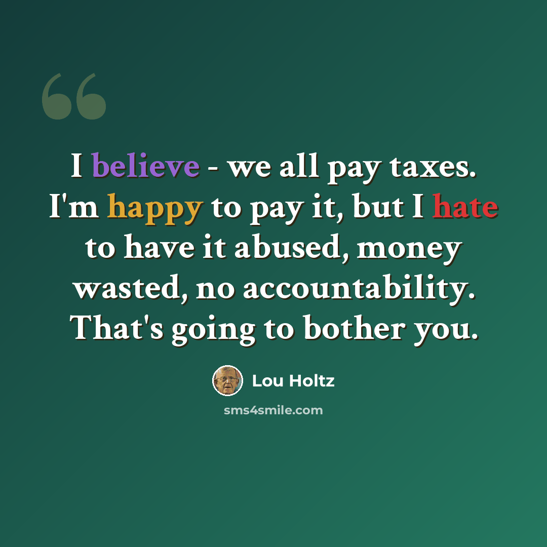 “I believe - we all pay taxes. I'm happy to pay it, but I hate to have it abused, money wasted, no accountability. That's going to bother you.” quote by Lou Holtz