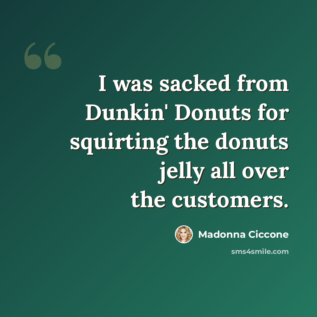 “I was sacked from Dunkin' Donuts for squirting the donuts jelly all over the customers.” quote by Madonna Ciccone