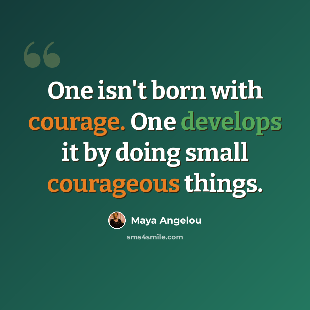 “One isn't born with courage. One develops it by doing small courageous things.” quote by Maya Angelou