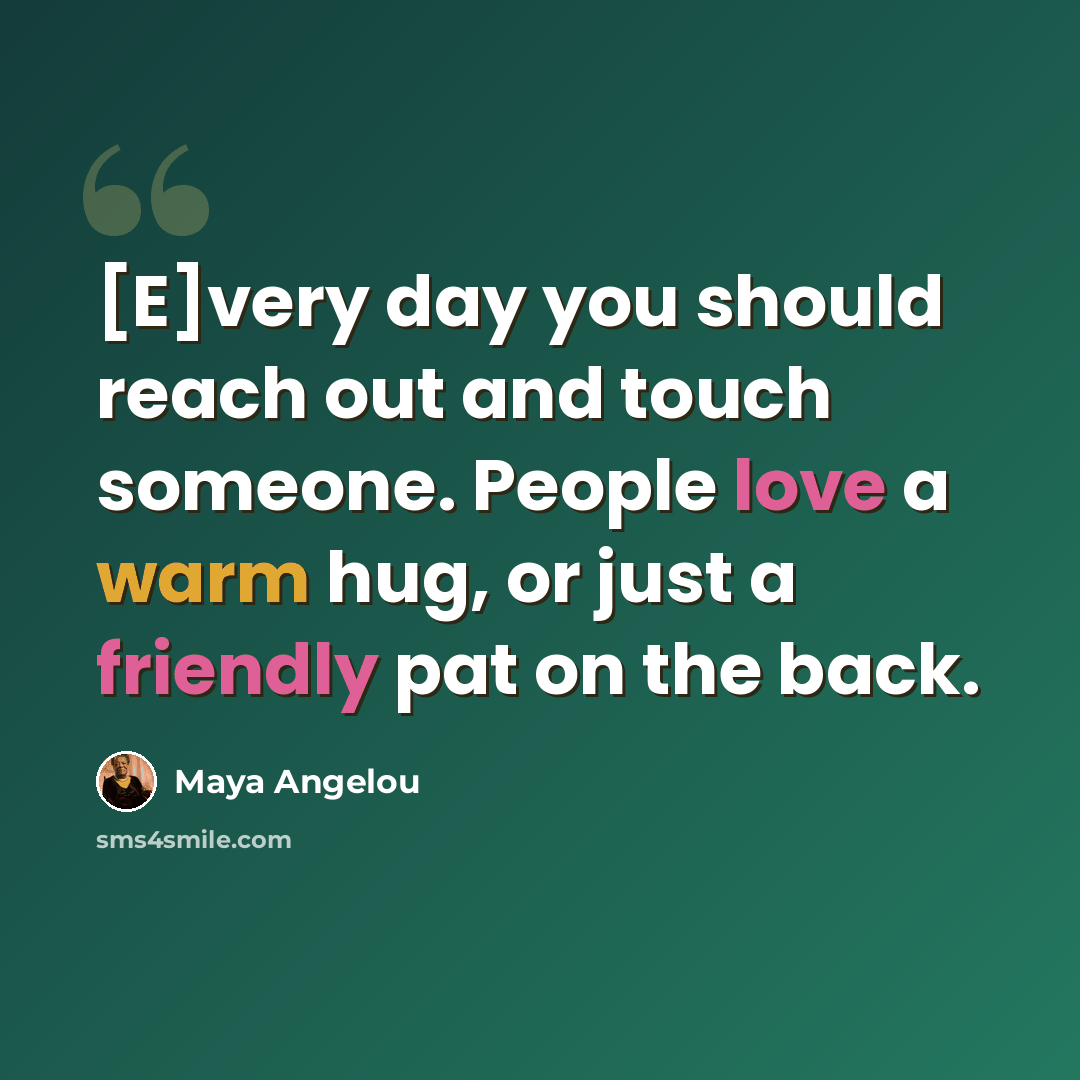“[E]very day you should reach out and touch someone. People love a warm hug, or just a friendly pat on the back.” quote by Maya Angelou