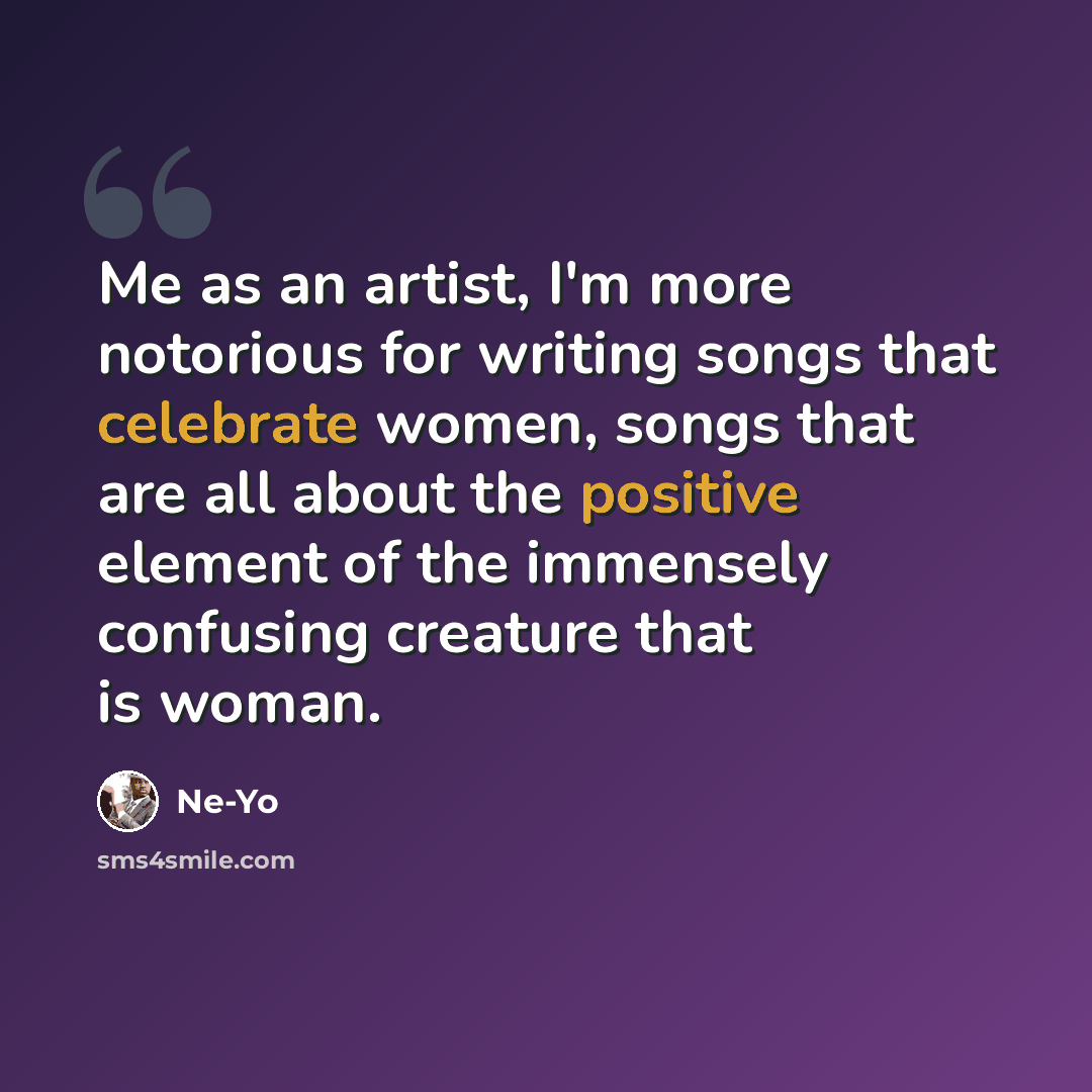 “Me as an artist, I'm more notorious for writing songs that celebrate women, songs that are all about the positive element of the immensely confusing creature that is woman.” quote by Ne-Yo