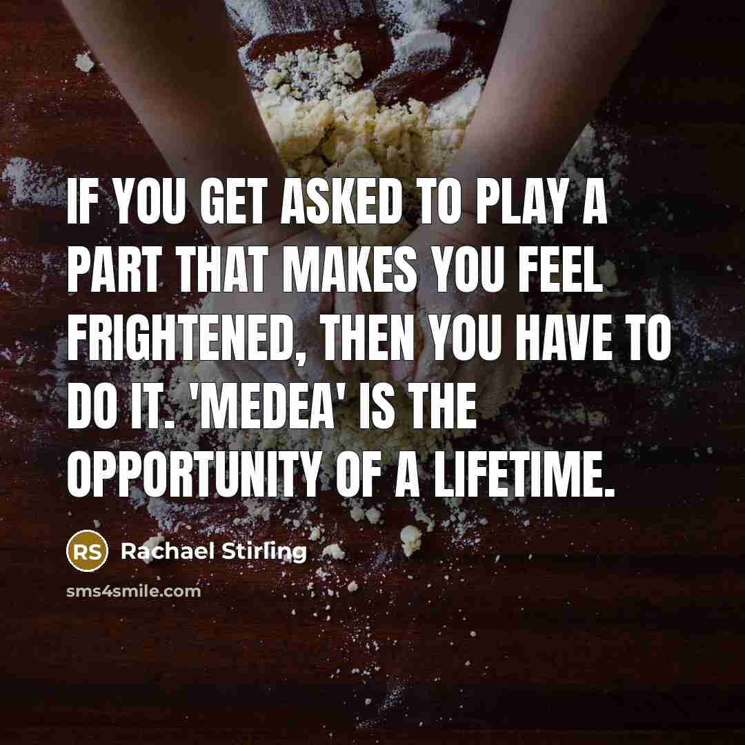 “If you get asked to play a part that makes you feel frightened, then you have to do it. 'Medea' is the opportunity of a lifetime.” quote by Rachael Stirling