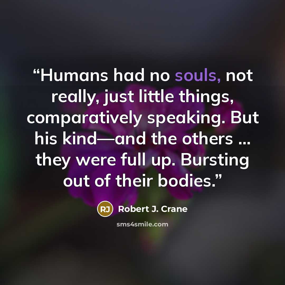 “Humans had no souls, not really, just little things, comparatively speaking. But his kind—and the others … they were full up. Bursting out of their bodies.” quote by Robert J. Crane
