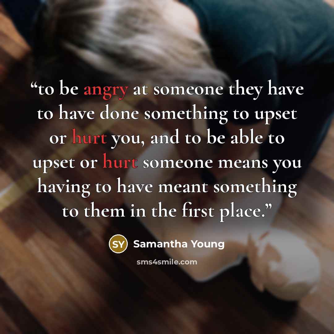 “to be angry at someone they have to have done something to upset or hurt you, and to be able to upset or hurt someone means you having to have meant something to them in the first place.” quote by Samantha Young