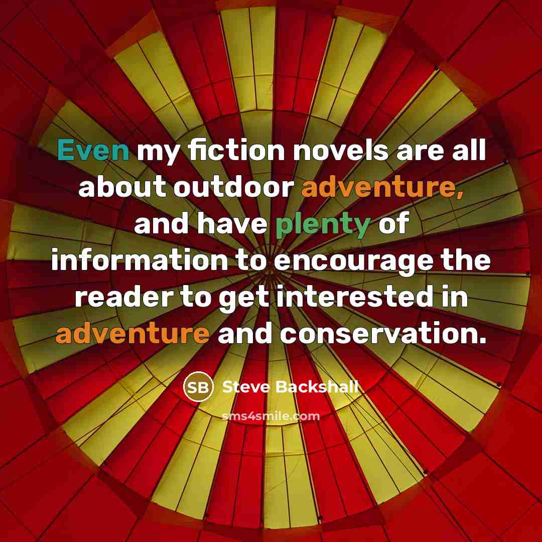 “Even my fiction novels are all about outdoor adventure, and have plenty of information to encourage the reader to get interested in adventure and conservation.” quote by Steve Backshall