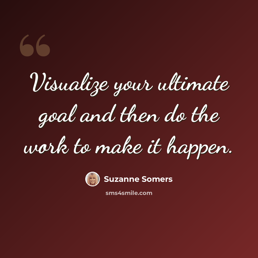 “Visualize your ultimate goal and then do the work to make it happen.” quote by Suzanne Somers