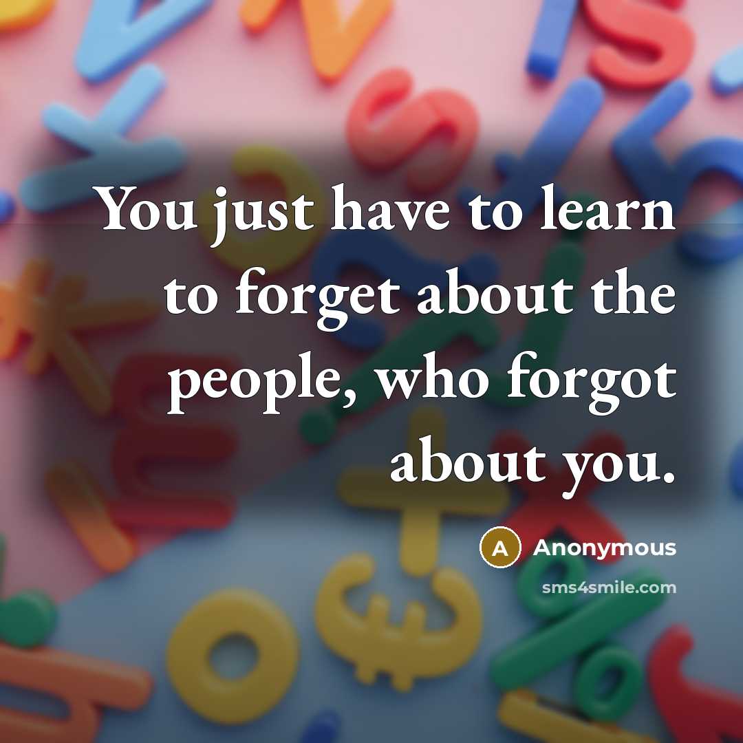 “You just have to learn to forget about the people, who forgot about you.” quote by Anonymous