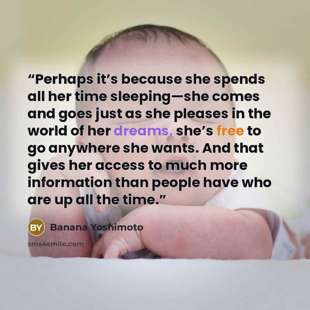 “Perhaps it’s because she spends all her time sleeping—she comes and goes just as she pleases in the world of her dreams, she’s free to go anywhere she wants. And that gives her access to much more information than people have who are up all the time.” quote by Banana Yoshimoto