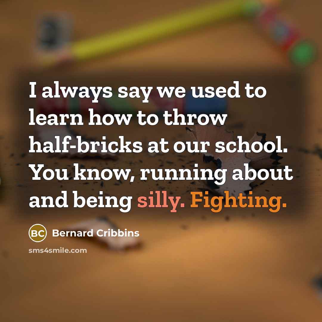 “I always say we used to learn how to throw half-bricks at our school. You know, running about and being silly. Fighting.” quote by Bernard Cribbins