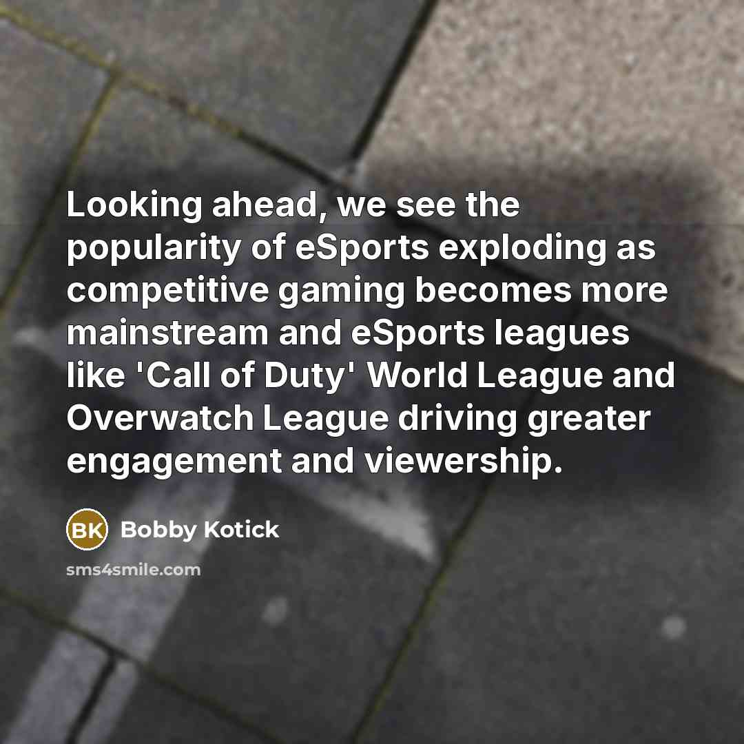 “Looking ahead, we see the popularity of eSports exploding as competitive gaming becomes more mainstream and eSports leagues like 'Call of Duty' World League and Overwatch League driving greater engagement and viewership.” quote by Bobby Kotick