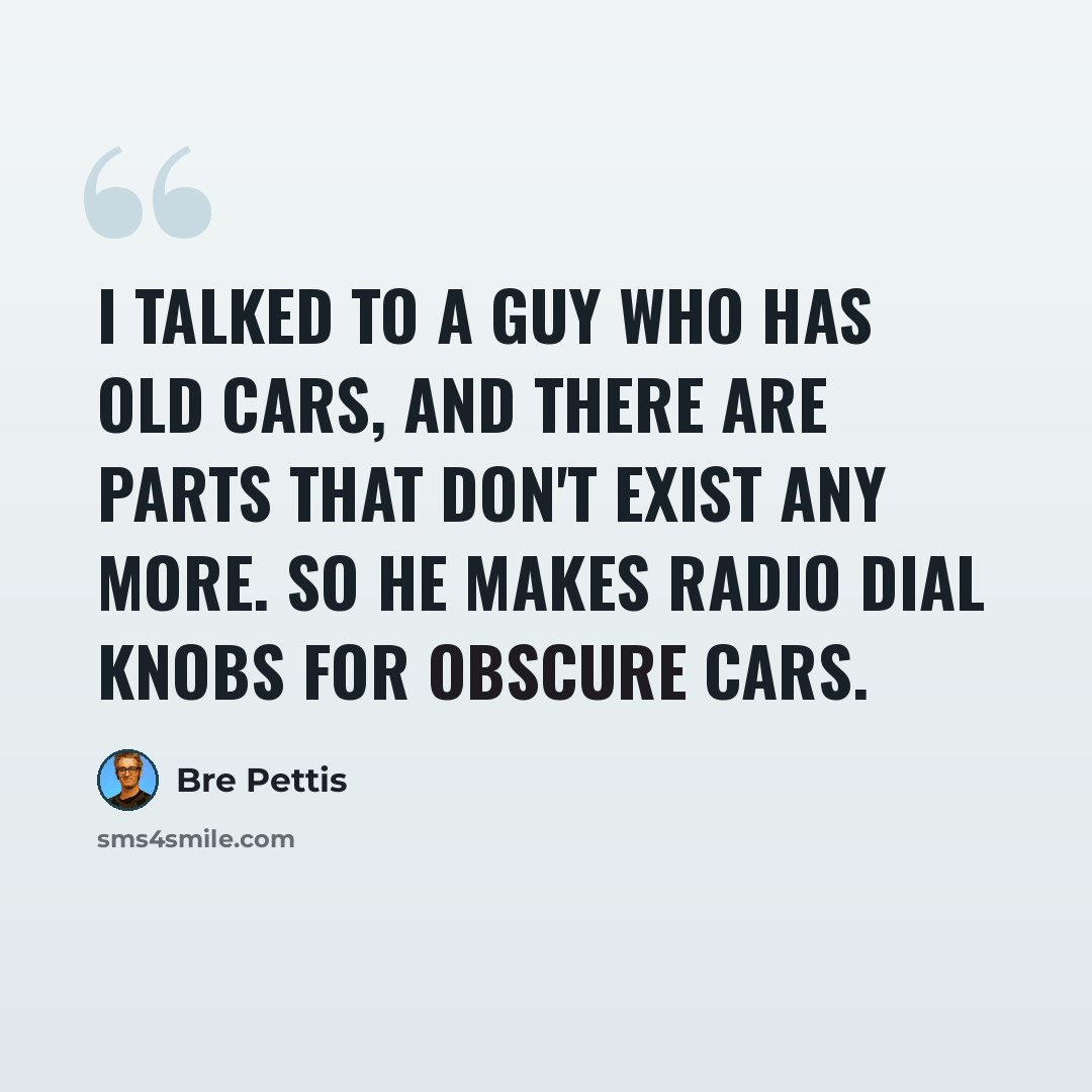 “I talked to a guy who has old cars, and there are parts that don't exist any more. So he makes radio dial knobs for obscure cars.” quote by Bre Pettis