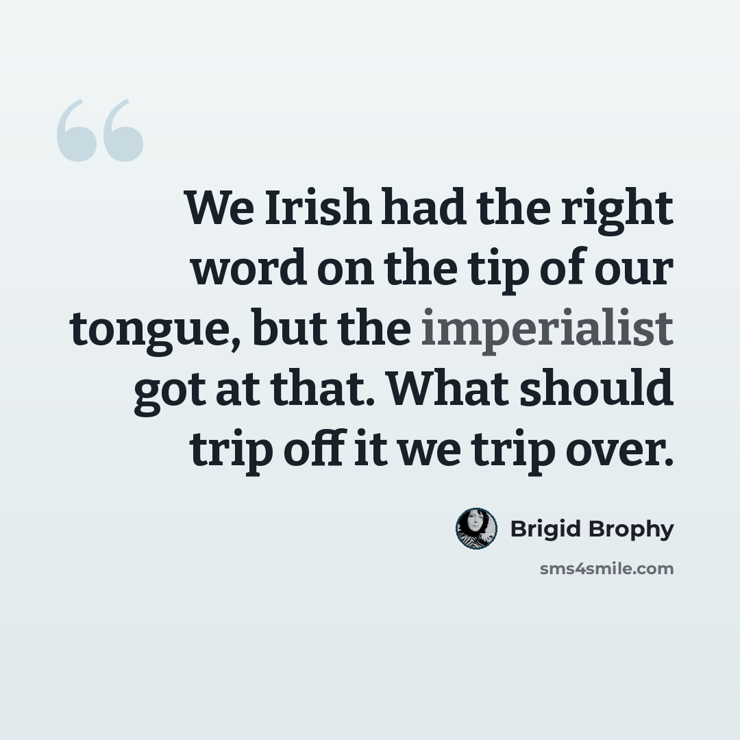 “We Irish had the right word on the tip of our tongue, but the imperialist got at that. What should trip off it we trip over.” quote by Brigid Brophy