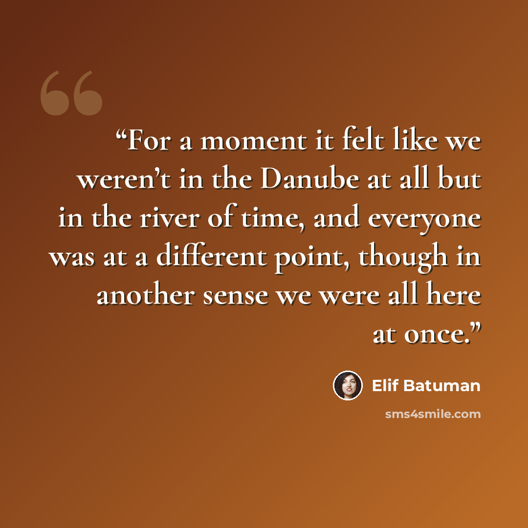 “For a moment it felt like we weren’t in the Danube at all but in the river of time, and everyone was at a different point, though in another sense we were all here at once.” quote by Elif Batuman