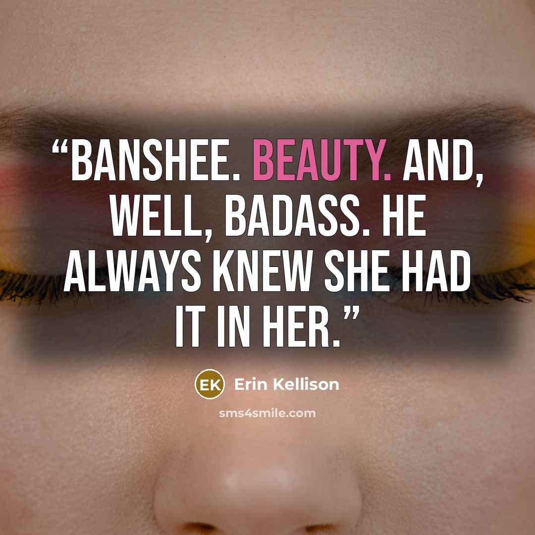 “Banshee. Beauty. And, well, badass. He always knew she had it in her.” quote by Erin Kellison