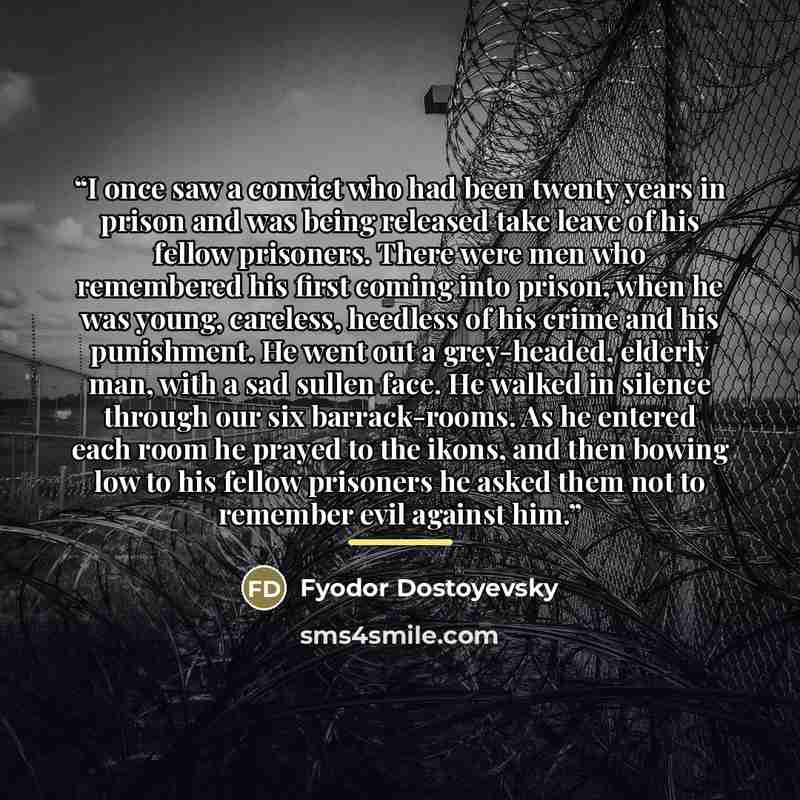 “I once saw a convict who had been twenty years in prison and was being released take leave of his fellow prisoners. There were men who remembered his first coming into prison, when he was young, careless, heedless of his crime and his punishment. He went out a grey-headed, elderly man, with a sad…” quote by Fyodor Dostoyevsky