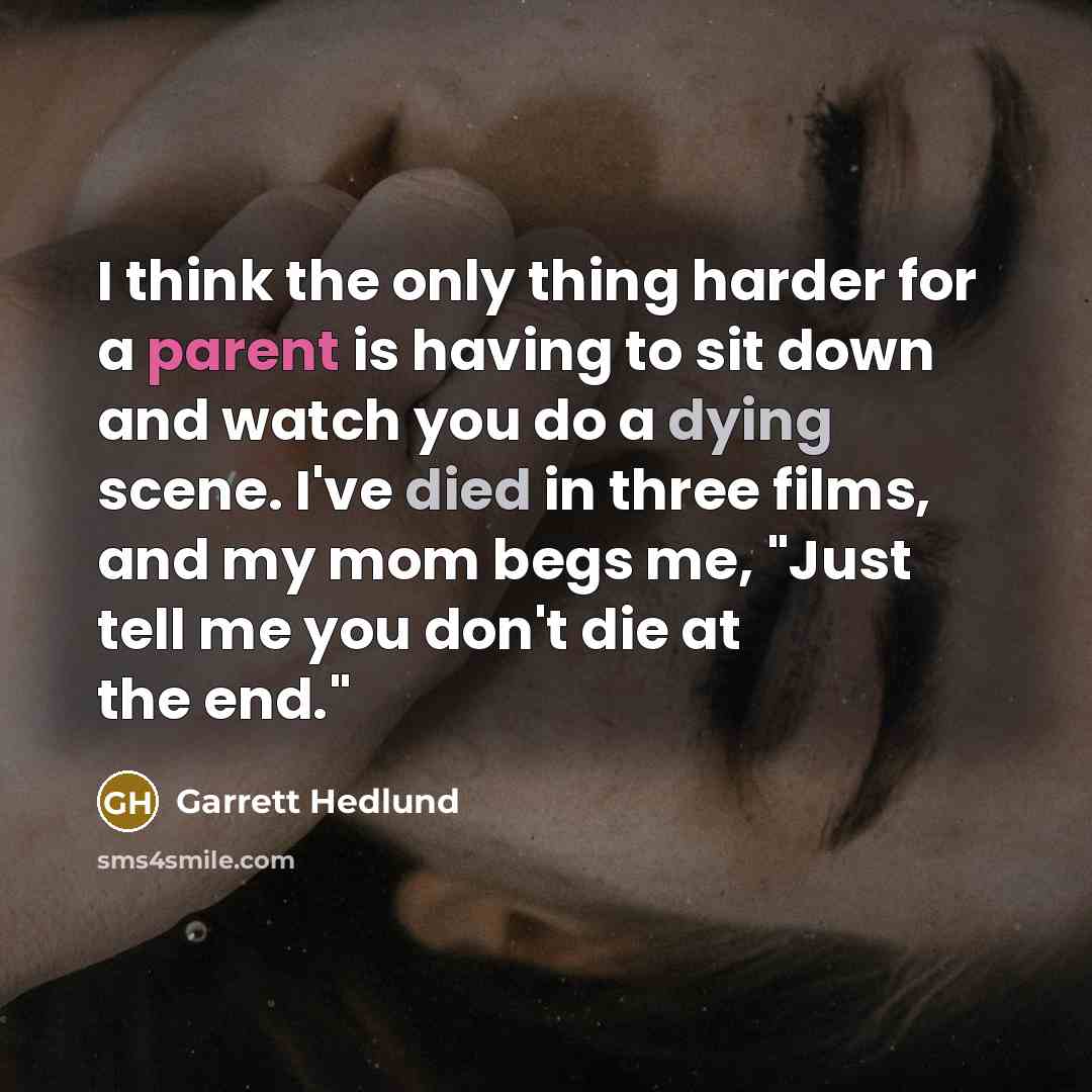 “I think the only thing harder for a parent is having to sit down and watch you do a dying scene. I've died in three films, and my mom begs me, "Just tell me you don't die at the end."” quote by Garrett Hedlund